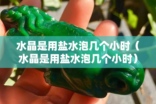 水晶是用盐水泡几个小时（水晶是用盐水泡几个小时）