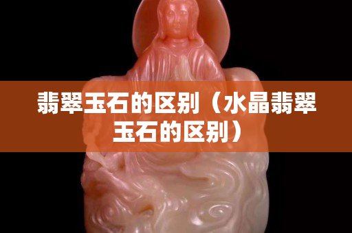 翡翠玉石的区别（水晶翡翠玉石的区别）