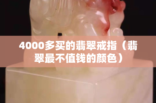 4000多买的翡翠戒指（翡翠最不值钱的颜色）