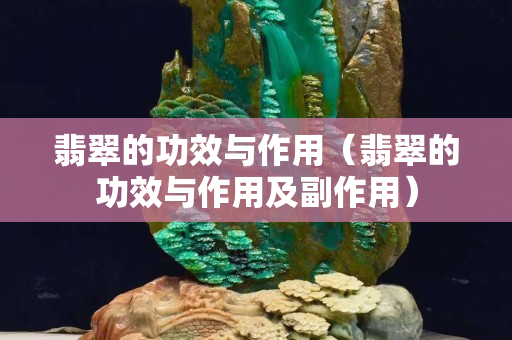 翡翠的功效与作用（翡翠的功效与作用及副作用）