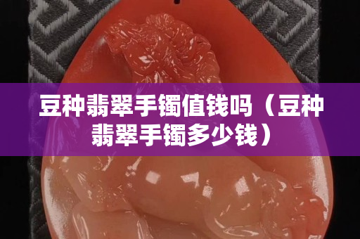 豆种翡翠手镯值钱吗（豆种翡翠手镯多少钱）