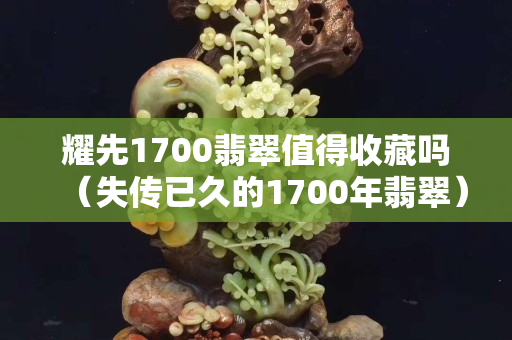 耀先1700翡翠值得收藏吗（失传已久的1700年翡翠）