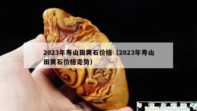 2023年寿山田黄石价格（2023年寿山田黄石价格走势）